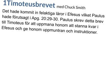 1Timoteusbrevet med Chuck Smith Det hade kommit in felaktiga läror i Efesus vilket Paulus  hade förutsagt i Apg. 20:29-30. Paulus skrev detta brev till Timoteus för att uppmana honom att stanna kvar i Efesus och ge honom uppmuntran och instruktioner.